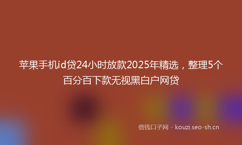 苹果手机id贷24小时放款2025年精选,整理5个百分百下款无视黑白户网贷