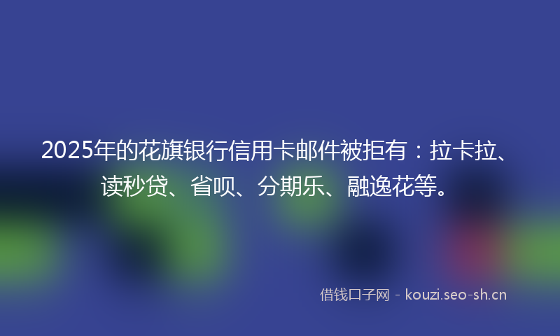 2025年的花旗银行信用卡邮件被拒有：拉卡拉、读秒贷、省呗、分期乐、融逸花等。