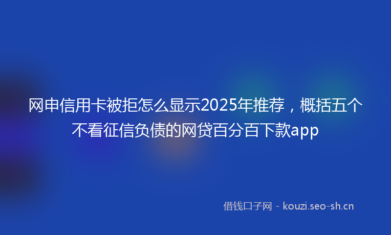 网申信用卡被拒怎么显示2025年推荐，概括五个不看征信负债的网贷百分百下款app