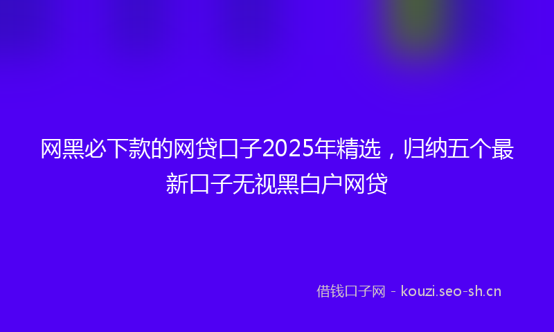 网黑必下款的网贷口子2025年精选，归纳五个最新口子无视黑白户网贷