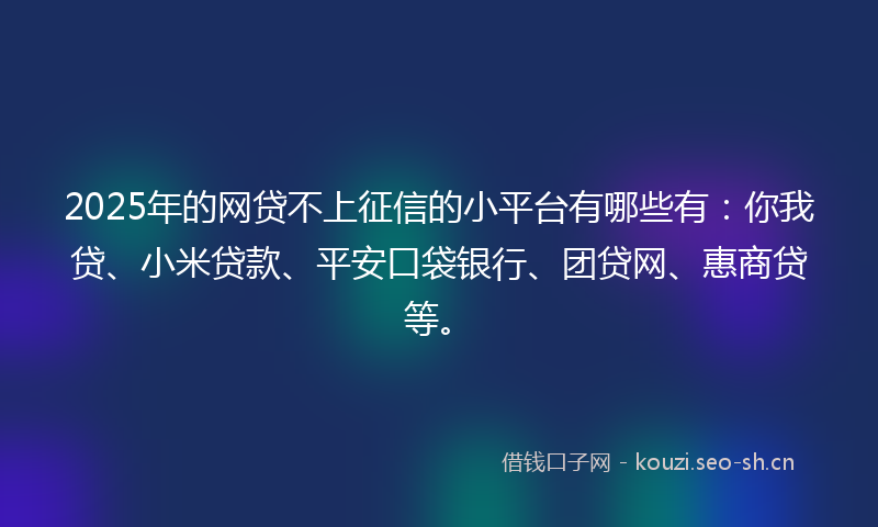 2025年的网贷不上征信的小平台有哪些有：你我贷、小米贷款、平安口袋银行、团贷网、惠商贷等。