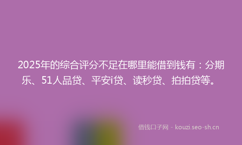 2025年的综合评分不足在哪里能借到钱有：分期乐、51人品贷、平安i贷、读秒贷、拍拍贷等。