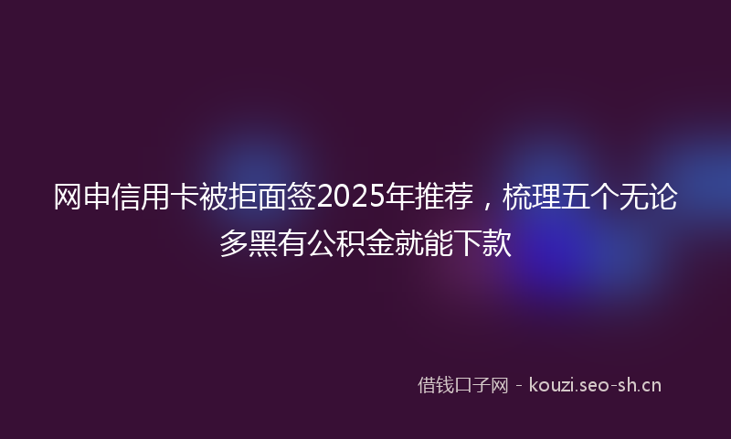 网申信用卡被拒面签2025年推荐，梳理五个无论多黑有公积金就能下款