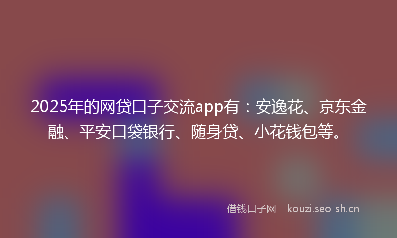 2025年的网贷口子交流app有：安逸花、京东金融、平安口袋银行、随身贷、小花钱包等。