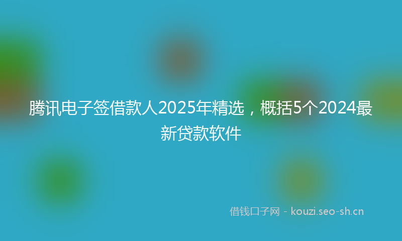腾讯电子签借款人2025年精选，概括5个2024最新贷款软件