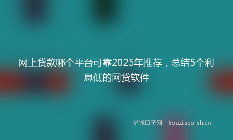网上贷款哪个平台可靠2025年推荐，总结5个利息低的网贷软件