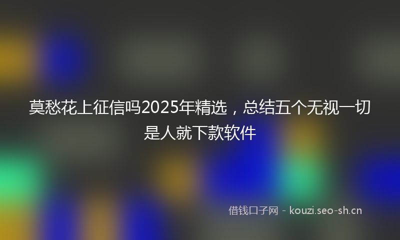 莫愁花上征信吗2025年精选，总结五个无视一切是人就下款软件