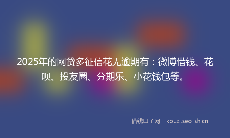 2025年的网贷多征信花无逾期有：微博借钱、花呗、投友圈、分期乐、小花钱包等。