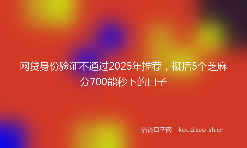 网贷身份验证不通过2025年推荐，概括5个芝麻分700能秒下的口子