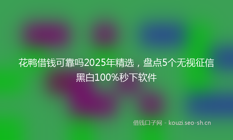 花鸭借钱可靠吗2025年精选，盘点5个无视征信黑白100%秒下软件