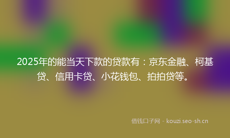 2025年的能当天下款的贷款有：京东金融、柯基贷、信用卡贷、小花钱包、拍拍贷等。