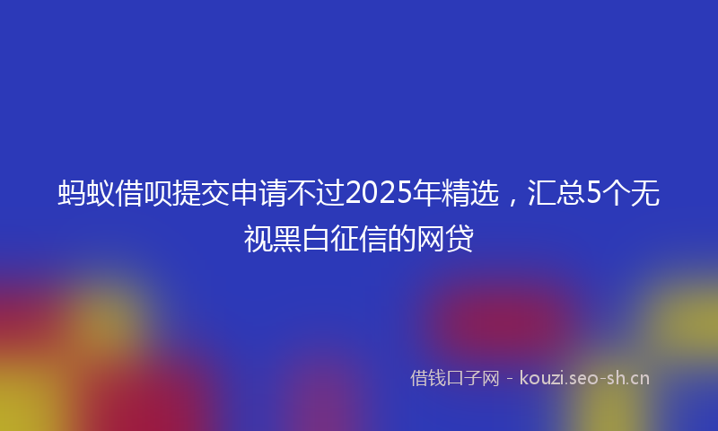 蚂蚁借呗提交申请不过2025年精选，汇总5个无视黑白征信的网贷
