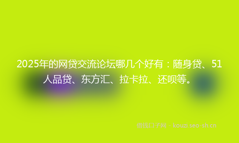2025年的网贷交流论坛哪几个好有：随身贷、51人品贷、东方汇、拉卡拉、还呗等。