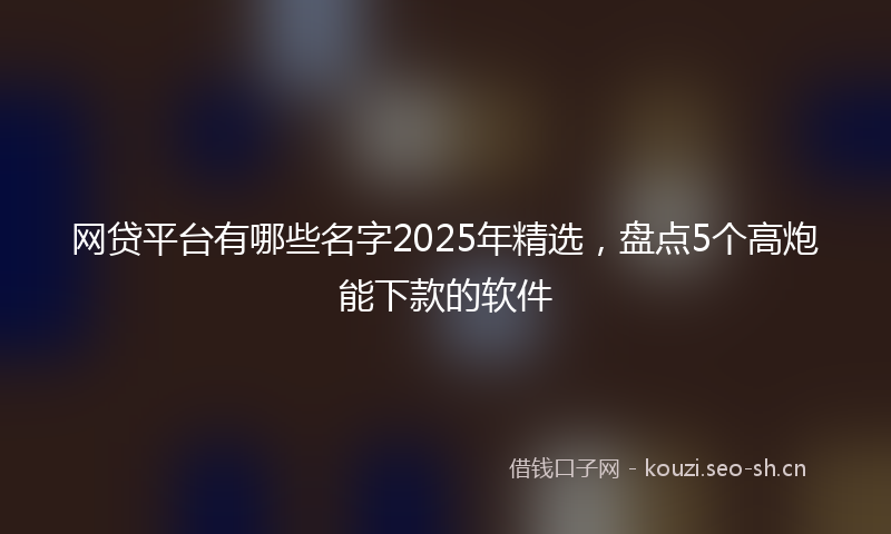 网贷平台有哪些名字2025年精选，盘点5个高炮能下款的软件