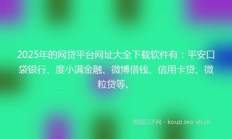 2025年的网贷平台网址大全下载软件有：平安口袋银行、度小满金融、微博借钱、信用卡贷、微粒贷等。