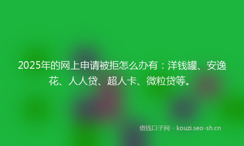 2025年的网上申请被拒怎么办有:洋钱罐、安逸花、人人贷、超人卡、微粒贷等。