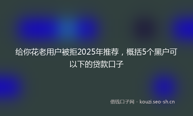 给你花老用户被拒2025年推荐，概括5个黑户可以下的贷款口子