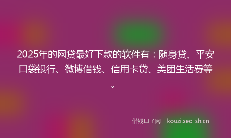 2025年的网贷最好下款的软件有：随身贷、平安口袋银行、微博借钱、信用卡贷、美团生活费等。