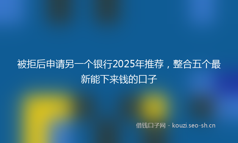 被拒后申请另一个银行2025年推荐，整合五个最新能下来钱的口子
