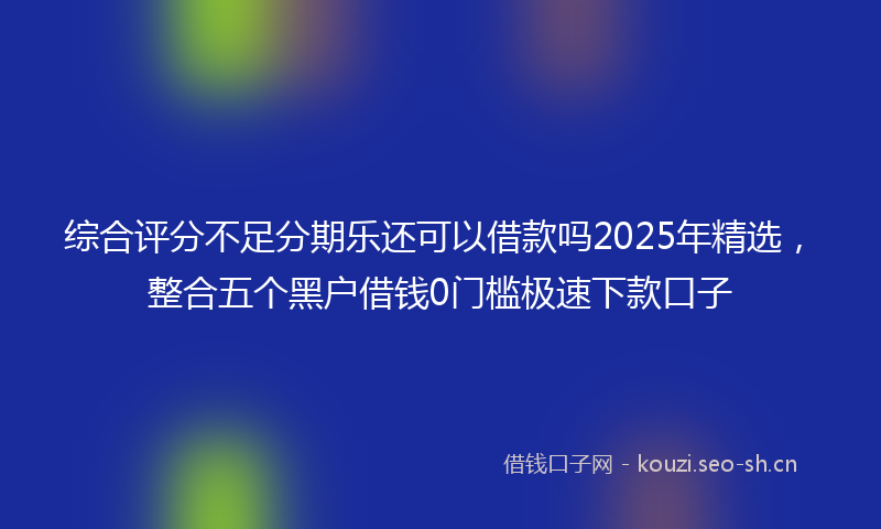 综合评分不足分期乐还可以借款吗2025年精选，整合五个黑户借钱0门槛极速下款口子