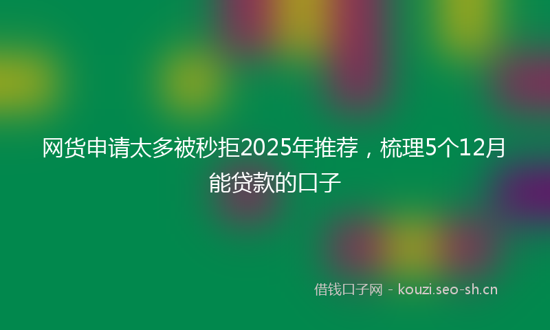 网货申请太多被秒拒2025年推荐，梳理5个12月能贷款的口子