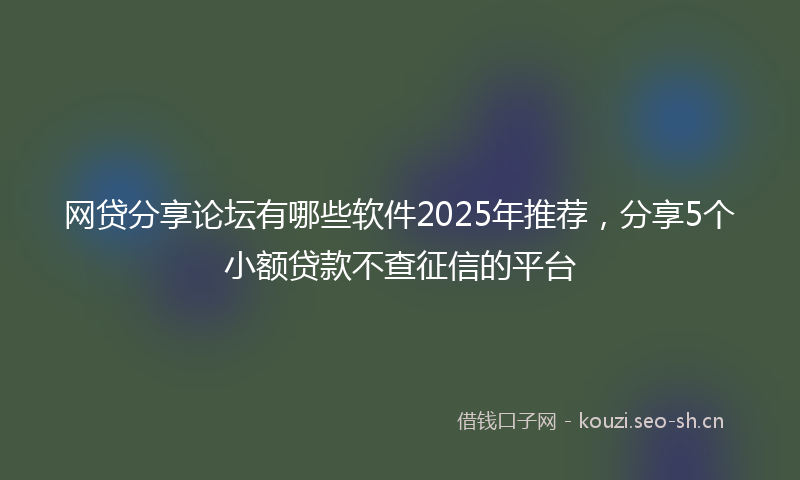 网贷分享论坛有哪些软件2025年推荐，分享5个小额贷款不查征信的平台