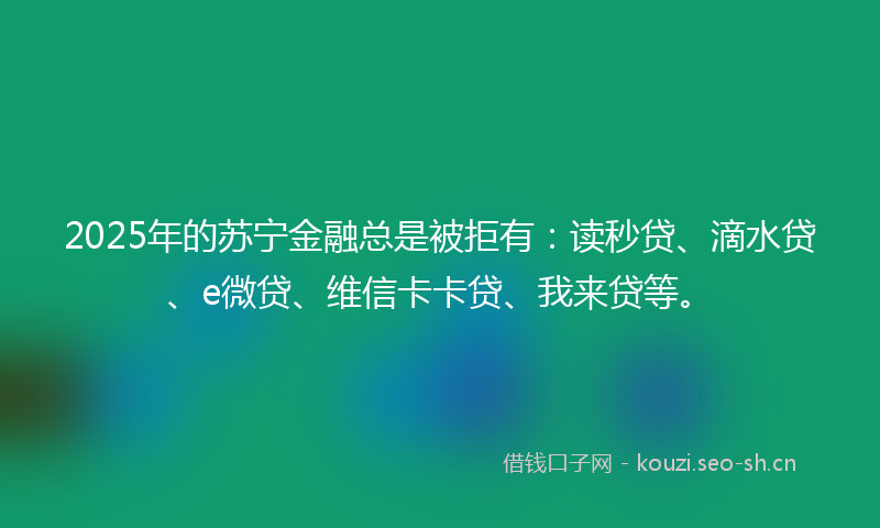 2025年的苏宁金融总是被拒有：读秒贷、滴水贷、e微贷、维信卡卡贷、我来贷等。