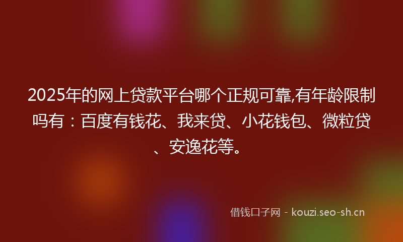 2025年的网上贷款平台哪个正规可靠,有年龄限制吗有：百度有钱花、我来贷、小花钱包、微粒贷、安逸花等。