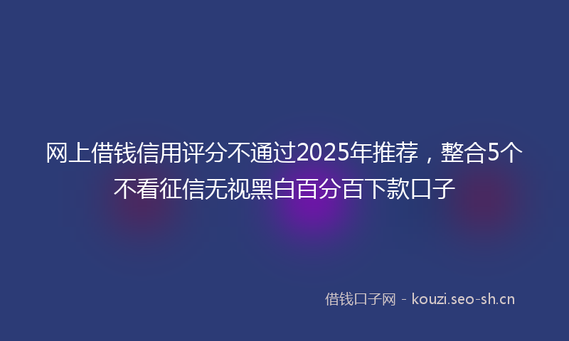网上借钱信用评分不通过2025年推荐，整合5个不看征信无视黑白百分百下款口子