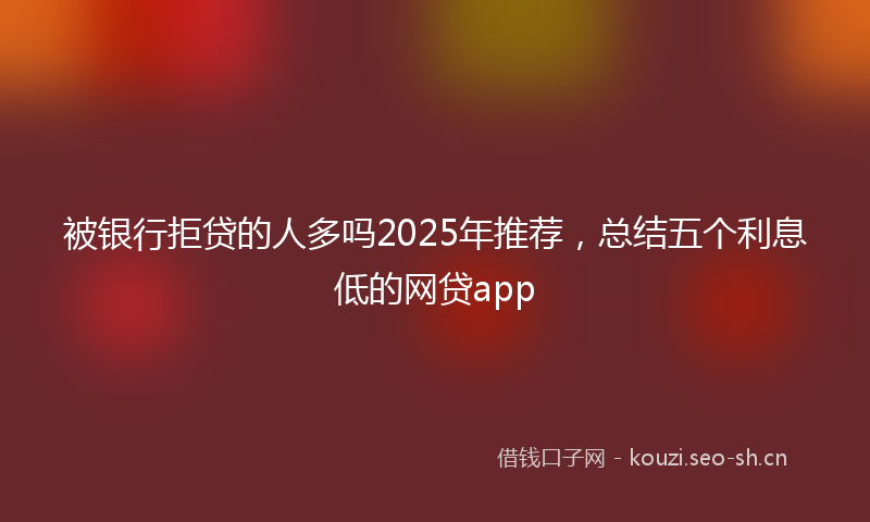 被银行拒贷的人多吗2025年推荐，总结五个利息低的网贷app