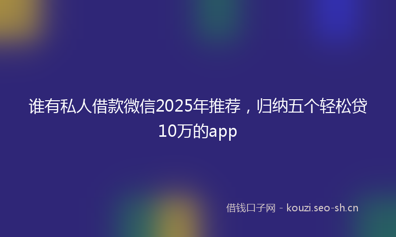 谁有私人借款微信2025年推荐，归纳五个轻松贷10万的app