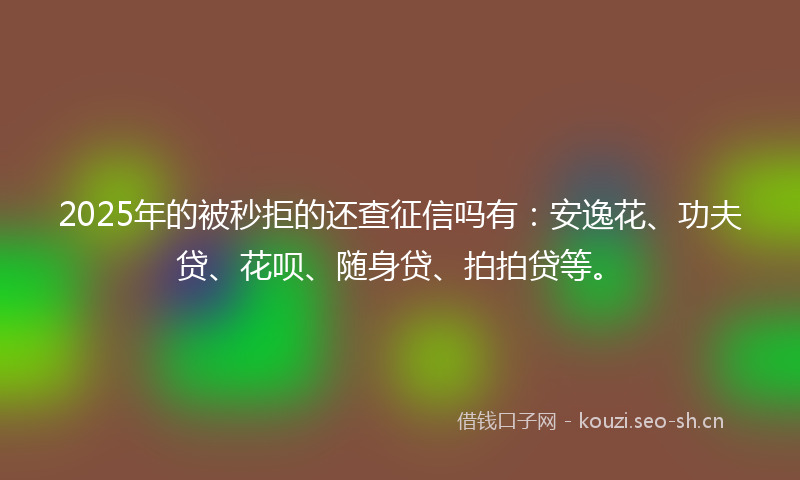 2025年的被秒拒的还查征信吗有：安逸花、功夫贷、花呗、随身贷、拍拍贷等。