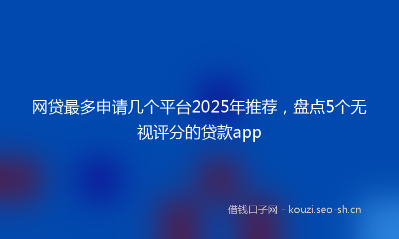 网贷最多申请几个平台2025年推荐，盘点5个无视评分的贷款app
