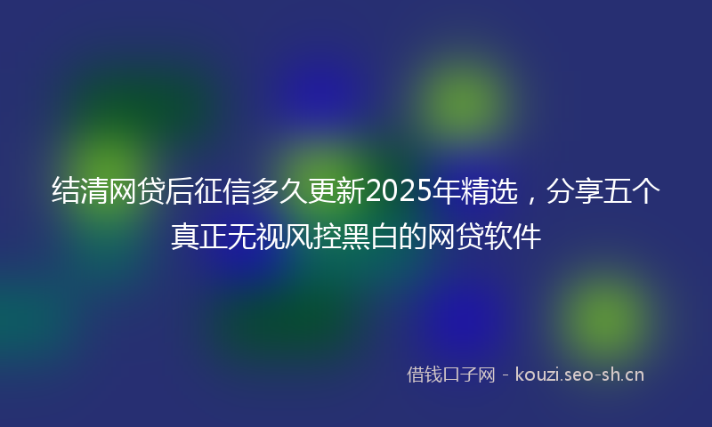 结清网贷后征信多久更新2025年精选，分享五个真正无视风控黑白的网贷软件