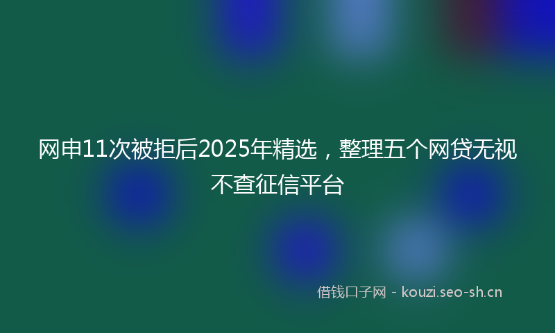 网申11次被拒后2025年精选，整理五个网贷无视不查征信平台