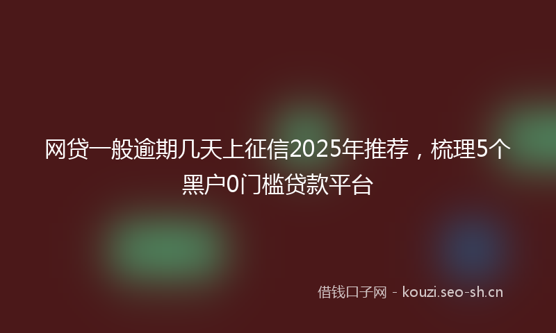 网贷一般逾期几天上征信2025年推荐，梳理5个黑户0门槛贷款平台