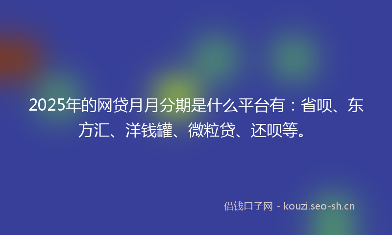 2025年的网贷月月分期是什么平台有：省呗、东方汇、洋钱罐、微粒贷、还呗等。
