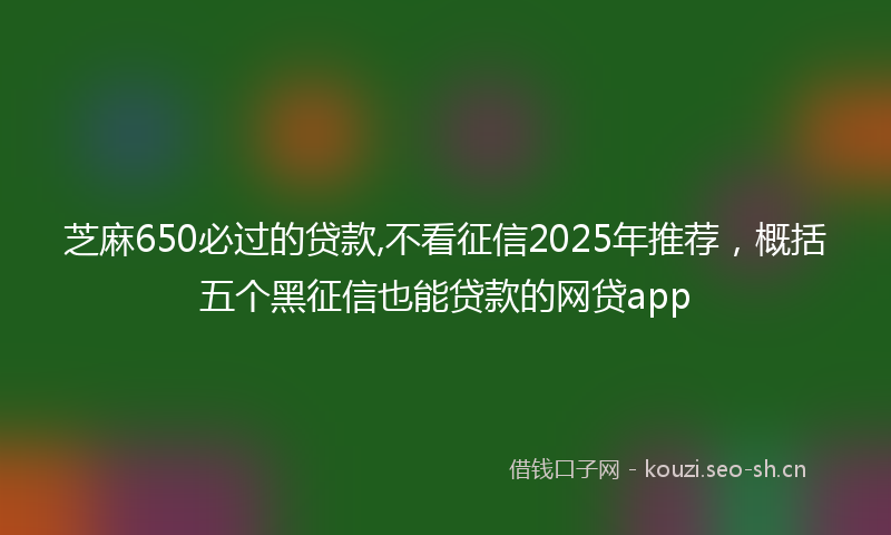 芝麻650必过的贷款,不看征信2025年推荐，概括五个黑征信也能贷款的网贷app