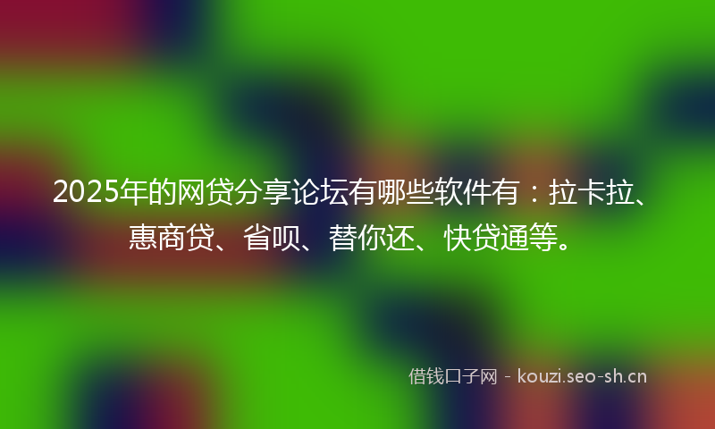 2025年的网贷分享论坛有哪些软件有：拉卡拉、惠商贷、省呗、替你还、快贷通等。