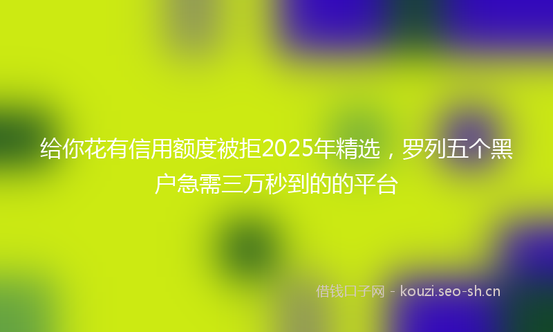 给你花有信用额度被拒2025年精选，罗列五个黑户急需三万秒到的的平台