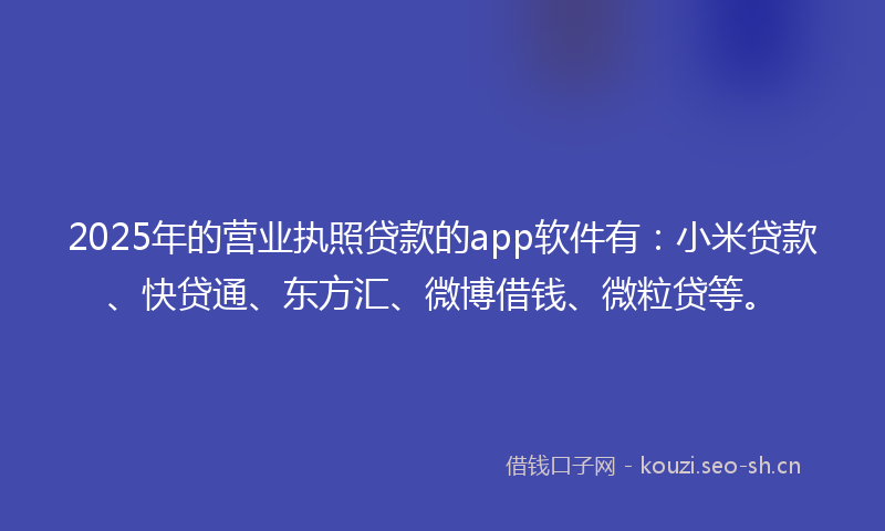2025年的营业执照贷款的app软件有：小米贷款、快贷通、东方汇、微博借钱、微粒贷等。