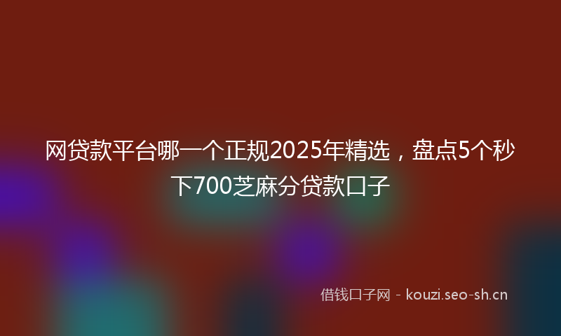 网贷款平台哪一个正规2025年精选，盘点5个秒下700芝麻分贷款口子