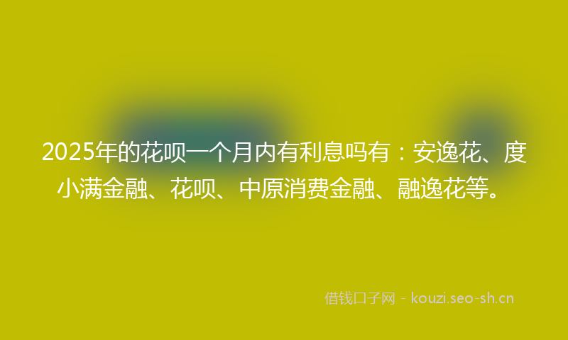 2025年的花呗一个月内有利息吗有：安逸花、度小满金融、花呗、中原消费金融、融逸花等。