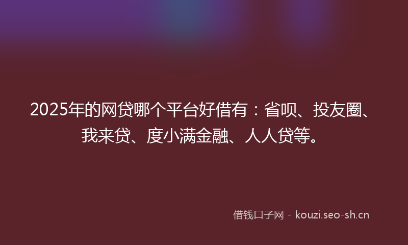 2025年的网贷哪个平台好借有：省呗、投友圈、我来贷、度小满金融、人人贷等。