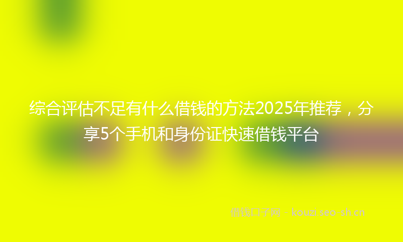 综合评估不足有什么借钱的方法2025年推荐，分享5个手机和身份证快速借钱平台