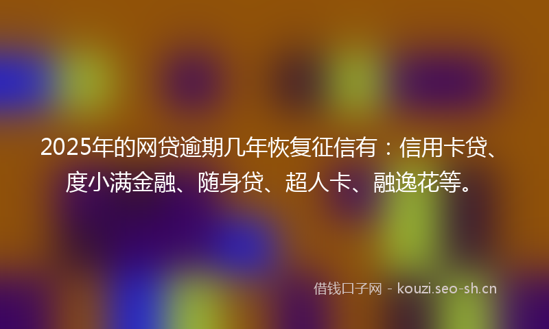 2025年的网贷逾期几年恢复征信有：信用卡贷、度小满金融、随身贷、超人卡、融逸花等。