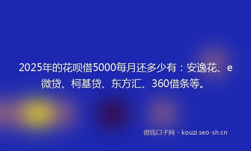 2025年的花呗借5000每月还多少有：安逸花、e微贷、柯基贷、东方汇、360借条等。