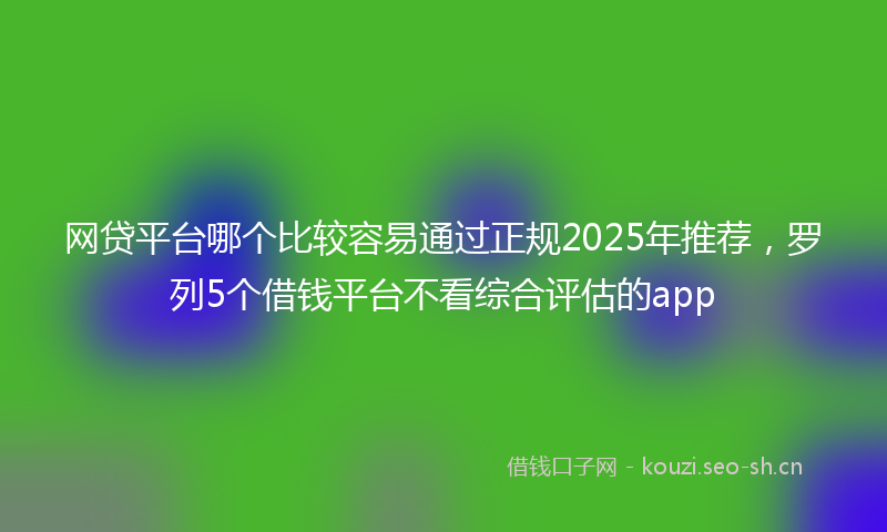网贷平台哪个比较容易通过正规2025年推荐，罗列5个借钱平台不看综合评估的app