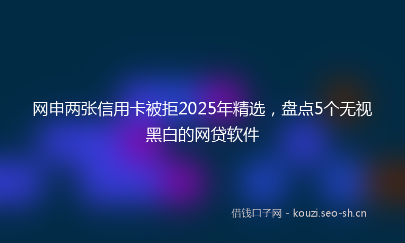 网申两张信用卡被拒2025年精选，盘点5个无视黑白的网贷软件