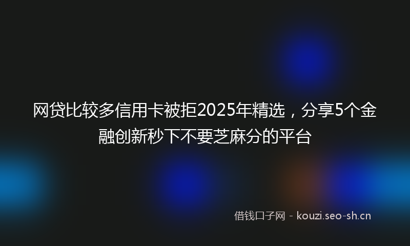 网贷比较多信用卡被拒2025年精选,分享5个金融创新秒下不要芝麻分的平台